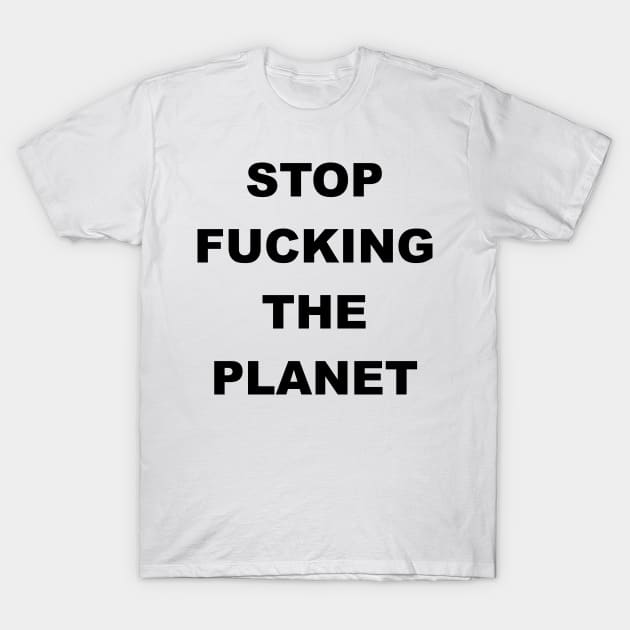 STOP FUCKING THE PLANET T-Shirt by Gemini Chronicles